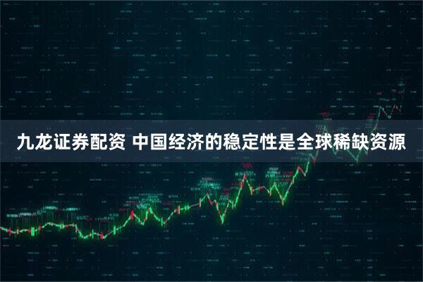 九龙证券配资 中国经济的稳定性是全球稀缺资源