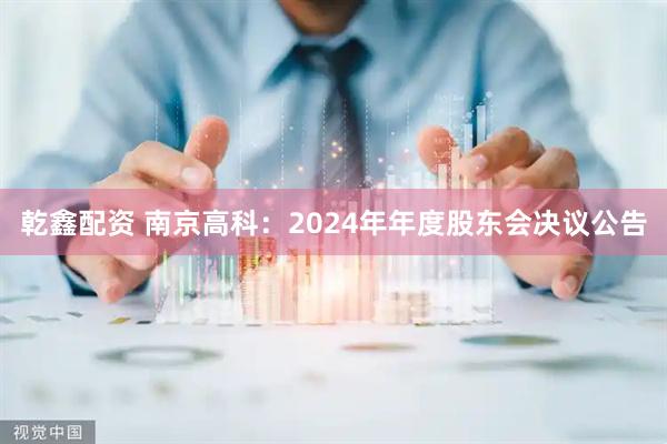 乾鑫配资 南京高科：2024年年度股东会决议公告