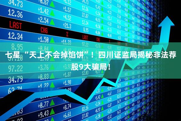 七星 “天上不会掉馅饼”！四川证监局揭秘非法荐股9大骗局！