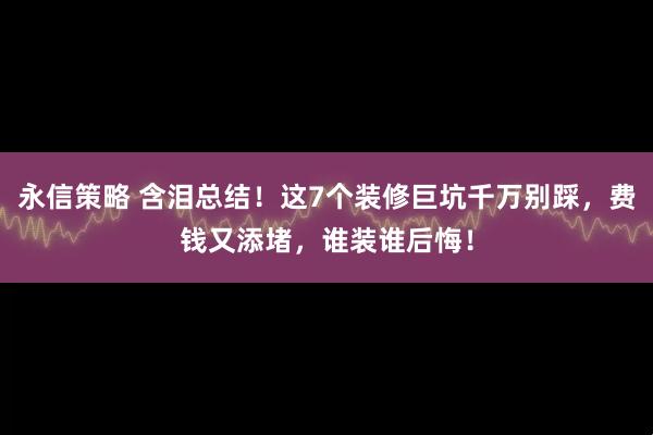 永信策略 含泪总结！这7个装修巨坑千万别踩，费钱又添堵，谁装谁后悔！