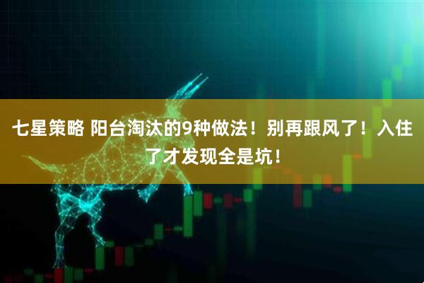 七星策略 阳台淘汰的9种做法！别再跟风了！入住了才发现全是坑！