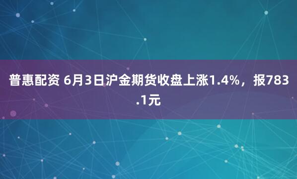 普惠配资 6月3日沪金期货收盘上涨1.4%，报783.1元