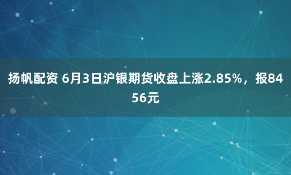 扬帆配资 6月3日沪银期货收盘上涨2.85%，报8456元