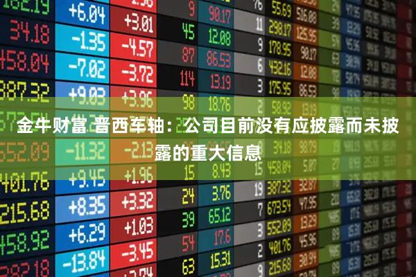金牛财富 晋西车轴：公司目前没有应披露而未披露的重大信息