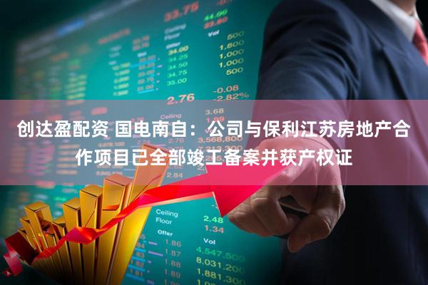 创达盈配资 国电南自：公司与保利江苏房地产合作项目已全部竣工备案并获产权证