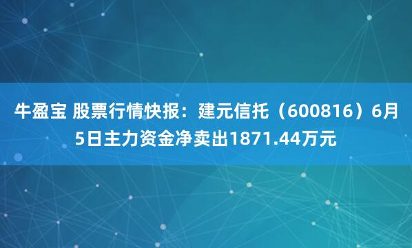 牛盈宝 股票行情快报：建元信托（600816）6月5日主力资金净卖出1871.44万元
