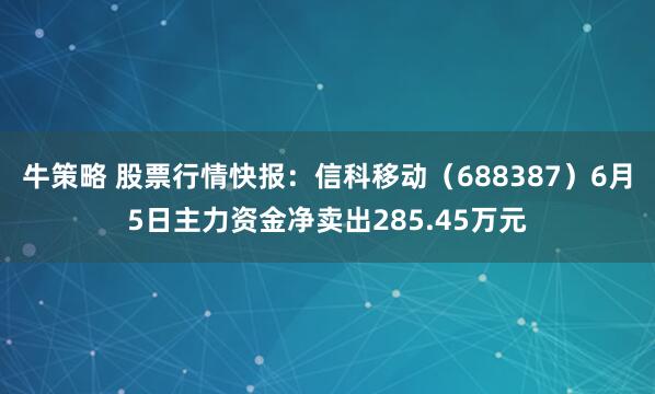 牛策略 股票行情快报：信科移动（688387）6月5日主力资金净卖出285.45万元