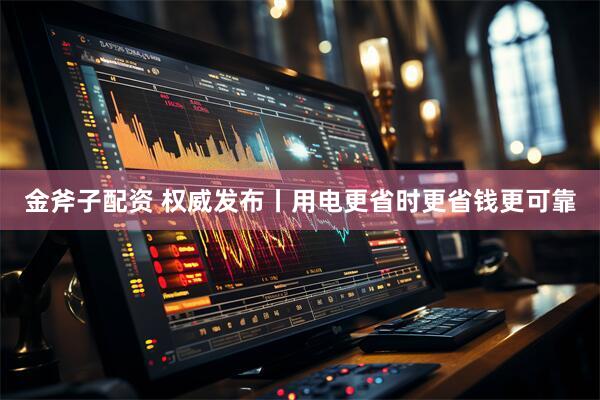 金斧子配资 权威发布丨用电更省时更省钱更可靠