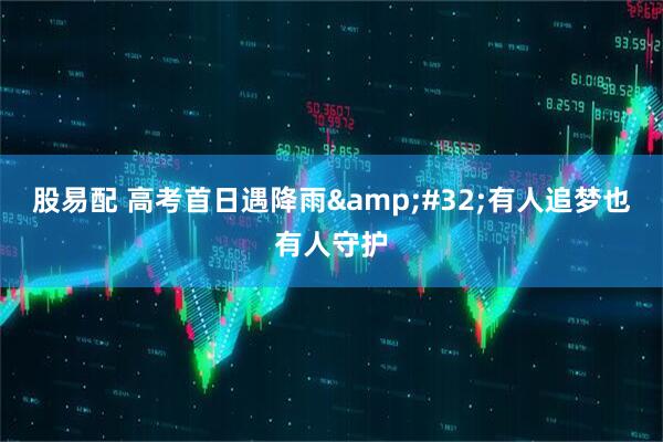 股易配 高考首日遇降雨&#32;有人追梦也有人守护