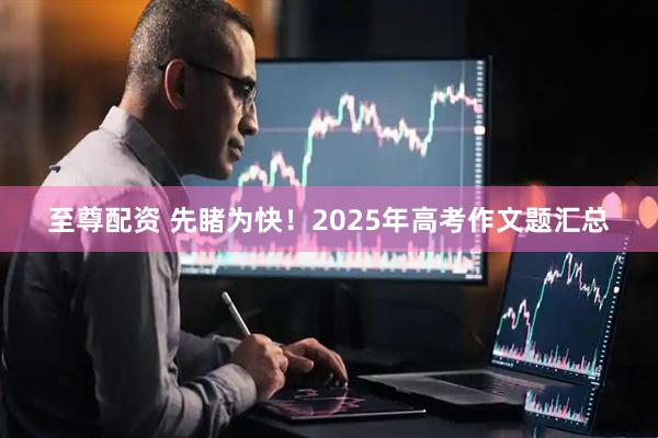 至尊配资 先睹为快！2025年高考作文题汇总
