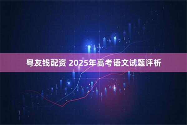 粤友钱配资 2025年高考语文试题评析
