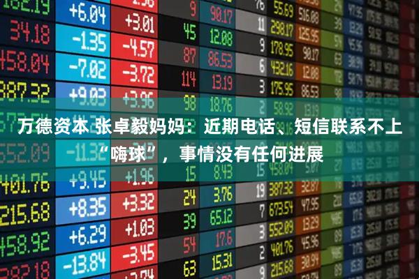 万德资本 张卓毅妈妈：近期电话、短信联系不上“嗨球”，事情没有任何进展