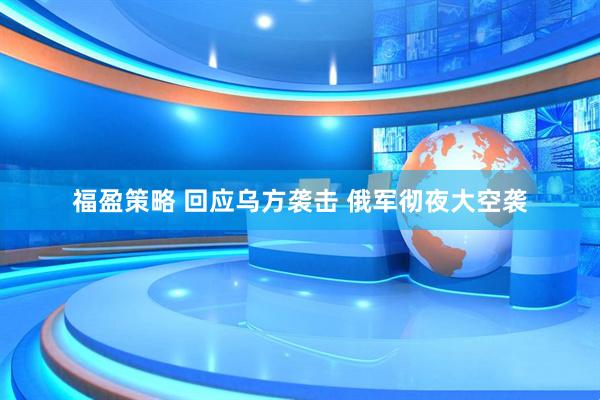 福盈策略 回应乌方袭击 俄军彻夜大空袭