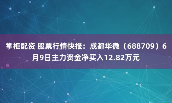 掌柜配资 股票行情快报：成都华微（688709）6月9日主力资金净买入12.82万元