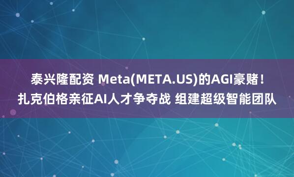 泰兴隆配资 Meta(META.US)的AGI豪赌！扎克伯格亲征AI人才争夺战 组建超级智能团队