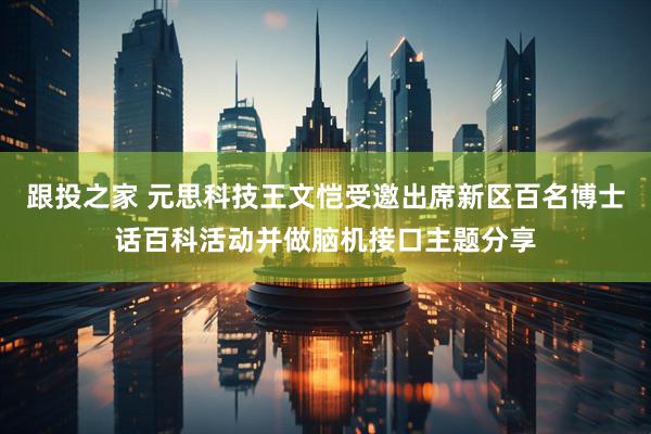 跟投之家 元思科技王文恺受邀出席新区百名博士话百科活动并做脑机接口主题分享