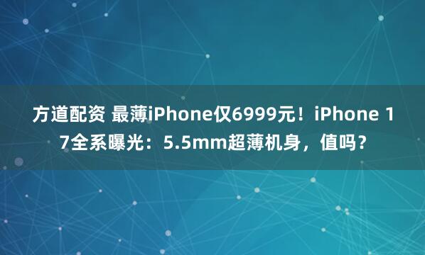 方道配资 最薄iPhone仅6999元！iPhone 17全系曝光：5.5mm超薄机身，值吗？