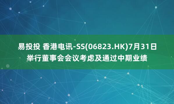 易投投 香港电讯-SS(06823.HK)7月31日举行董事会会议考虑及通过中期业绩