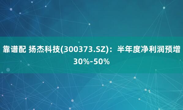 靠谱配 扬杰科技(300373.SZ)：半年度净利润预增30%-50%