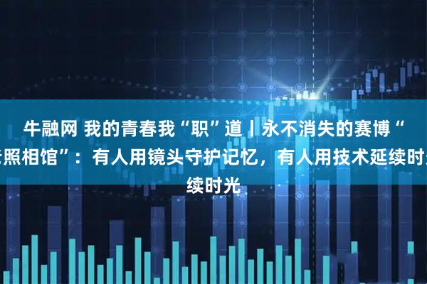 牛融网 我的青春我“职”道丨永不消失的赛博“老照相馆”：有人用镜头守护记忆，有人用技术延续时光
