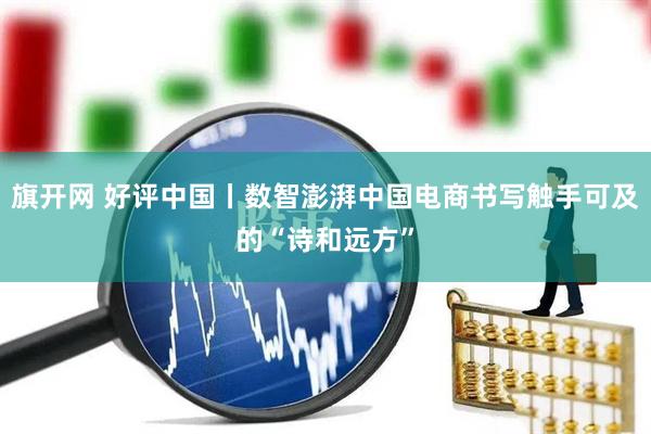 旗开网 好评中国丨数智澎湃中国电商书写触手可及的“诗和远方”
