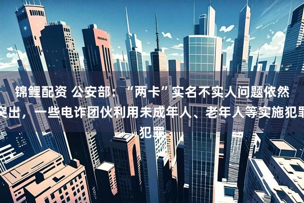 锦鲤配资 公安部：“两卡”实名不实人问题依然突出，一些电诈团伙利用未成年人、老年人等实施犯罪