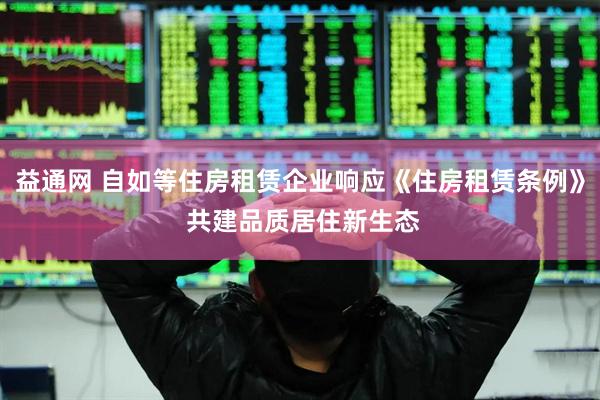 益通网 自如等住房租赁企业响应《住房租赁条例》 共建品质居住新生态