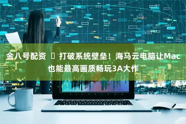 金八号配资  ​打破系统壁垒！海马云电脑让Mac也能最高画质畅玩3A大作
