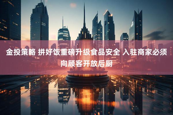 金投策略 拼好饭重磅升级食品安全 入驻商家必须向顾客开放后厨