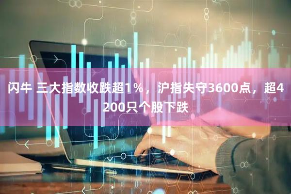闪牛 三大指数收跌超1％，沪指失守3600点，超4200只个股下跌