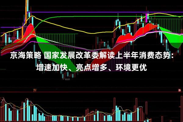 京海策略 国家发展改革委解读上半年消费态势：增速加快、亮点增多、环境更优