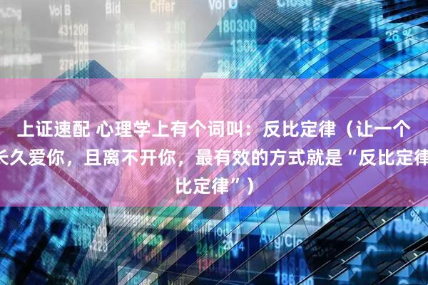 上证速配 心理学上有个词叫：反比定律（让一个人长久爱你，且离不开你，最有效的方式就是“反比定律”）