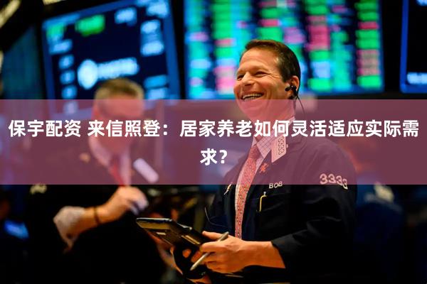保宇配资 来信照登：居家养老如何灵活适应实际需求？