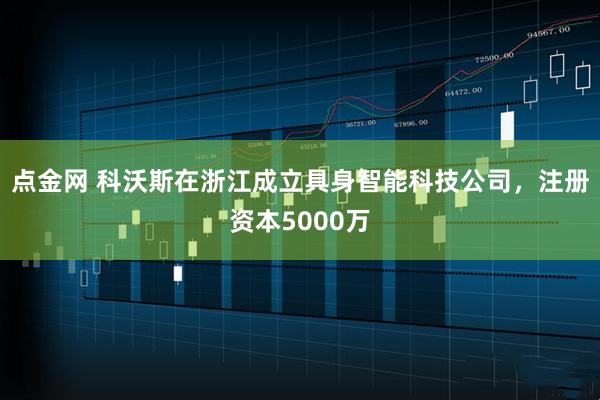 点金网 科沃斯在浙江成立具身智能科技公司，注册资本5000万