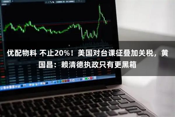 优配物料 不止20%！美国对台课征叠加关税，黄国昌：赖清德执政只有更黑箱