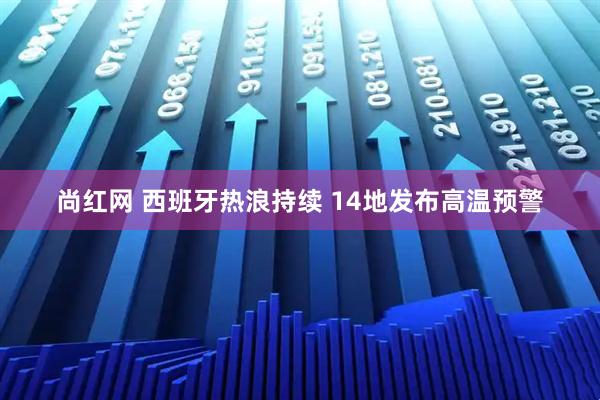 尚红网 西班牙热浪持续 14地发布高温预警
