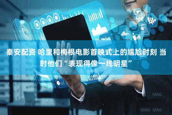 秦安配资 哈里和梅根电影首映式上的尴尬时刻 当时他们“表现得像一线明星”