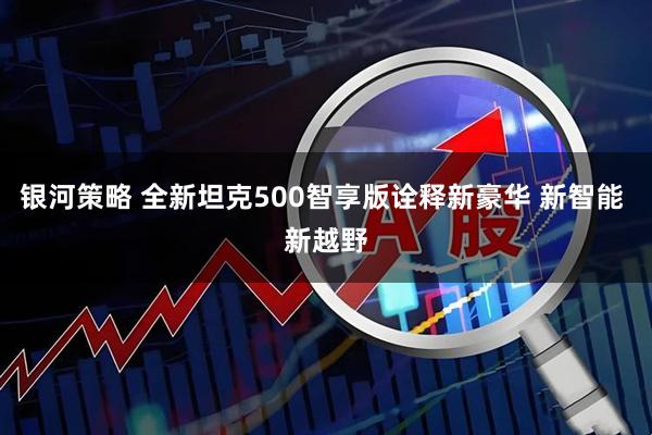 银河策略 全新坦克500智享版诠释新豪华 新智能 新越野