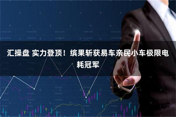 汇操盘 实力登顶！缤果斩获易车亲民小车极限电耗冠军