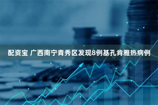 配资宝 广西南宁青秀区发现8例基孔肯雅热病例