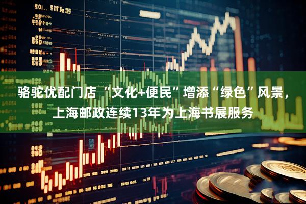 骆驼优配门店 “文化+便民”增添“绿色”风景，上海邮政连续13年为上海书展服务