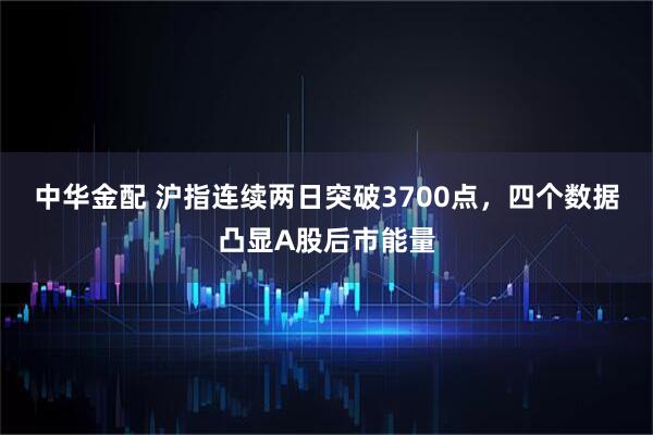 中华金配 沪指连续两日突破3700点，四个数据凸显A股后市能量