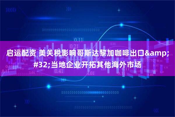 启运配资 美关税影响哥斯达黎加咖啡出口&#32;当地企业开拓其他海外市场