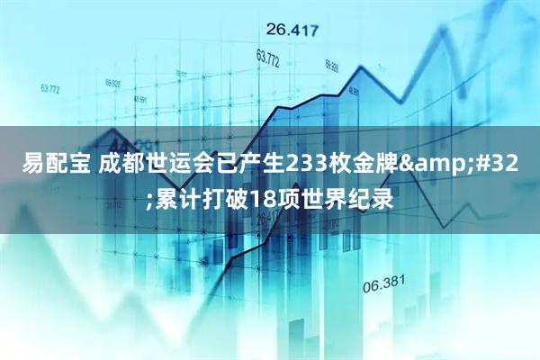 易配宝 成都世运会已产生233枚金牌&#32;累计打破18项世界纪录